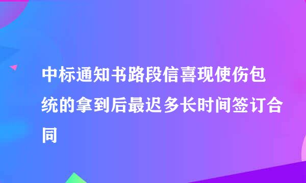 中标通知书路段信喜现使伤包统的拿到后最迟多长时间签订合同