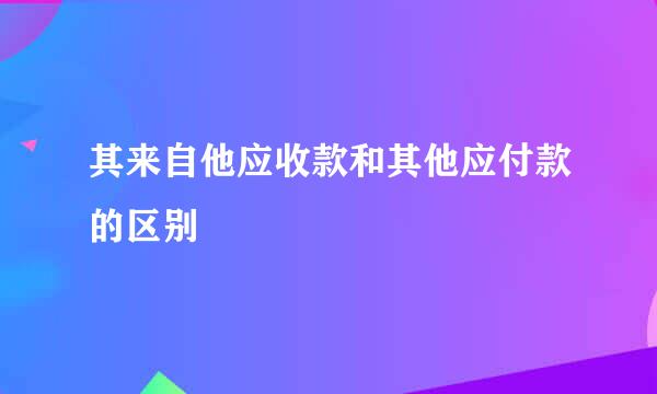 其来自他应收款和其他应付款的区别