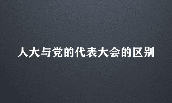 人大与党的代表大会的区别