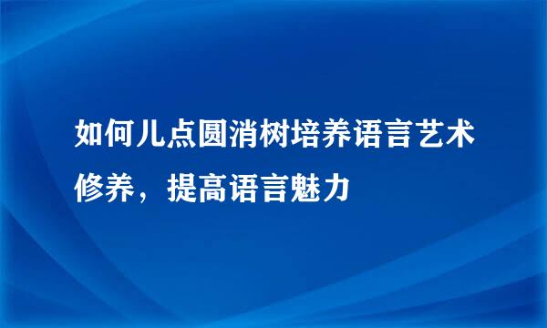 如何儿点圆消树培养语言艺术修养，提高语言魅力