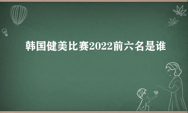 韩国健美比赛2022前六名是谁