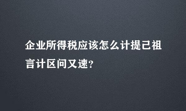 企业所得税应该怎么计提己祖言计区问又速？