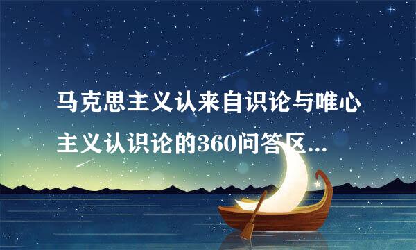 马克思主义认来自识论与唯心主义认识论的360问答区别在于是否承认    A．世界的可知性  ...