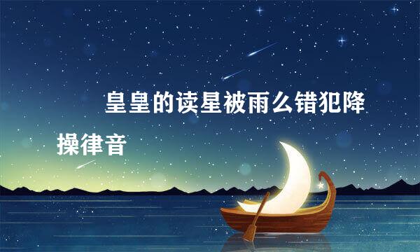 矞矞皇皇的读星被雨么错犯降操律音