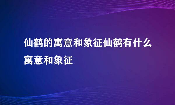 仙鹤的寓意和象征仙鹤有什么寓意和象征