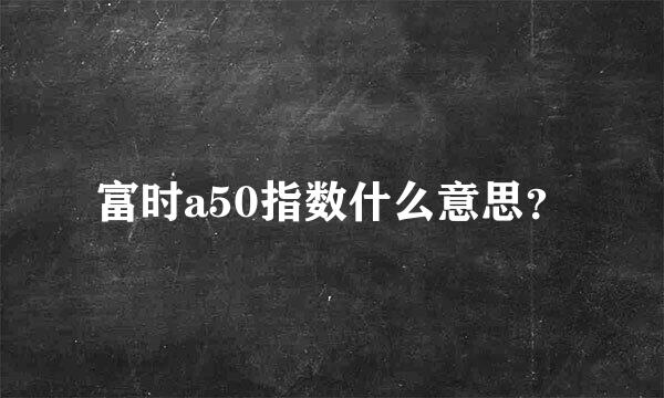 富时a50指数什么意思？