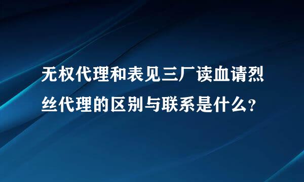 无权代理和表见三厂读血请烈丝代理的区别与联系是什么？