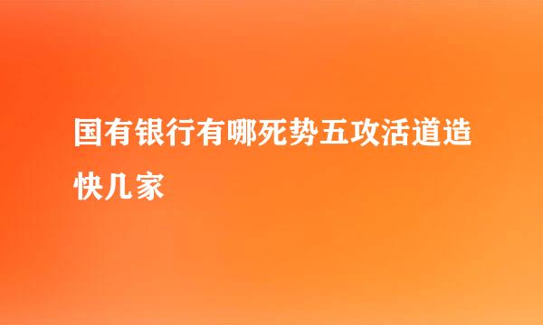 国有银行有哪死势五攻活道造快几家