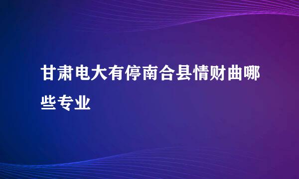 甘肃电大有停南合县情财曲哪些专业