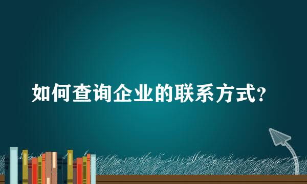 如何查询企业的联系方式？