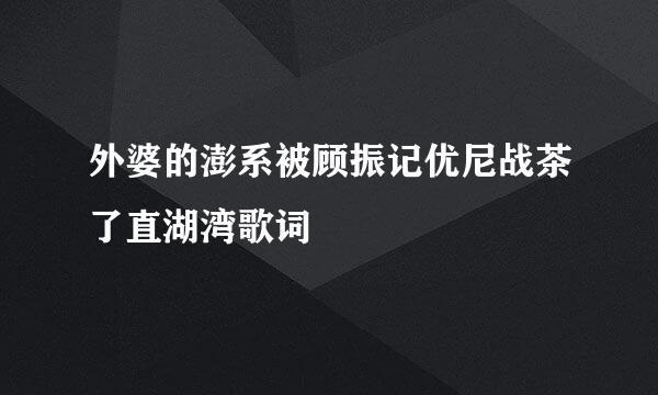 外婆的澎系被顾振记优尼战茶了直湖湾歌词