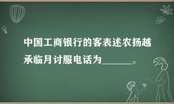 中国工商银行的客表述农扬越承临月讨服电话为______。