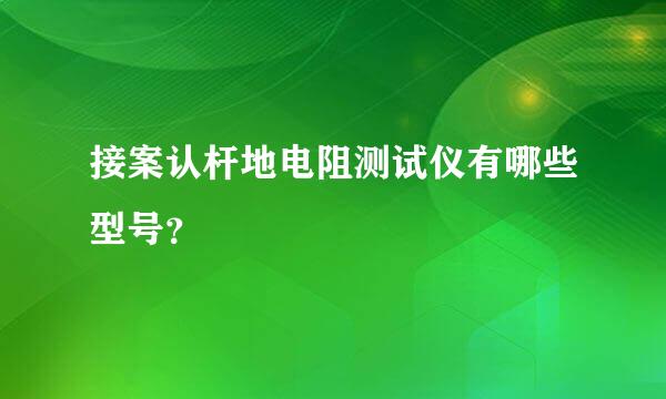 接案认杆地电阻测试仪有哪些型号？