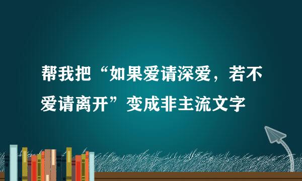 帮我把“如果爱请深爱，若不爱请离开”变成非主流文字