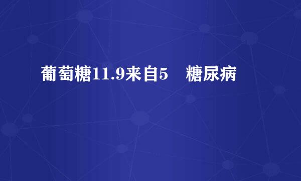 葡萄糖11.9来自5 糖尿病