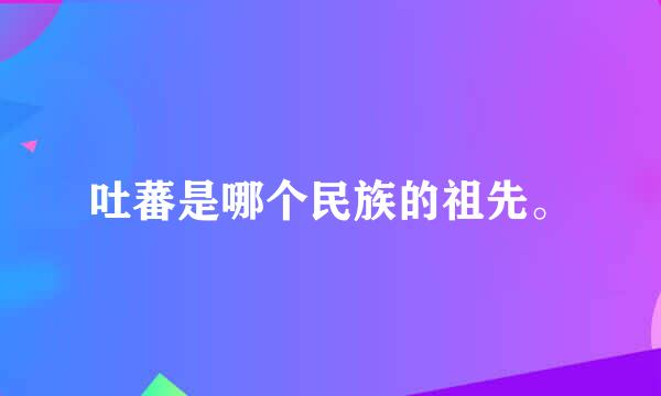 吐蕃是哪个民族的祖先。