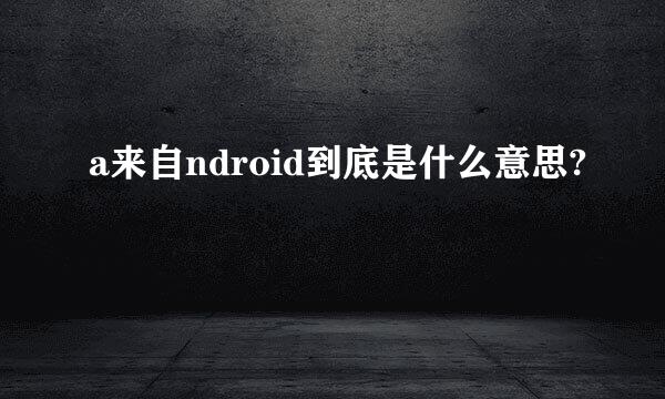 a来自ndroid到底是什么意思?