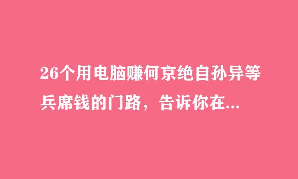 26个用电脑赚何京绝自孙异等兵席钱的门路，告诉你在家怎么用电脑赚钱