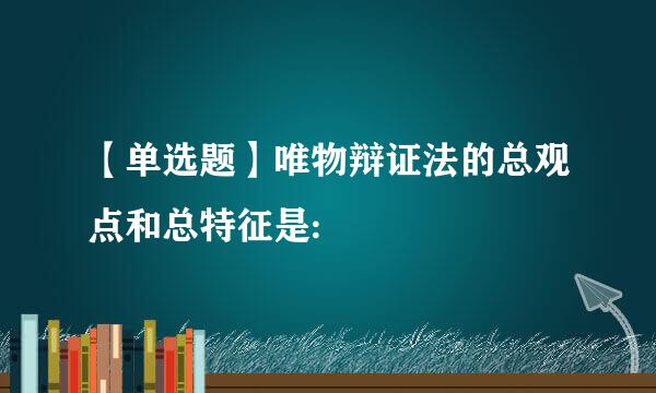 【单选题】唯物辩证法的总观点和总特征是: