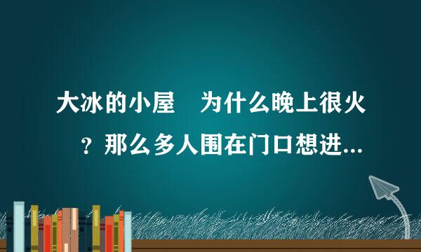 大冰的小屋 为什么晚上很火 ？那么多人围在门口想进去？？来自