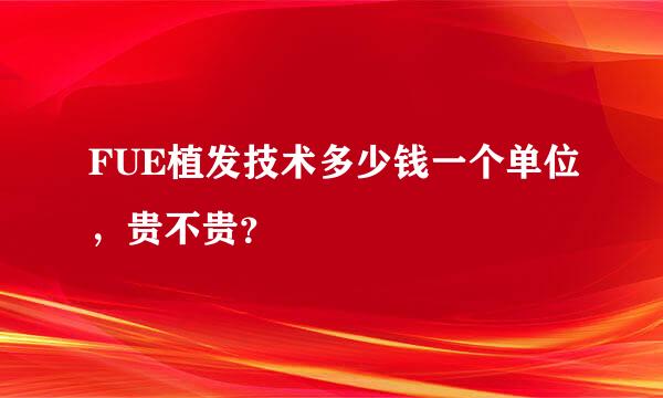 FUE植发技术多少钱一个单位，贵不贵？