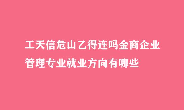 工天信危山乙得连吗金商企业管理专业就业方向有哪些