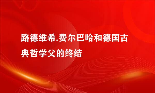 路德维希.费尔巴哈和德国古典哲学父的终结