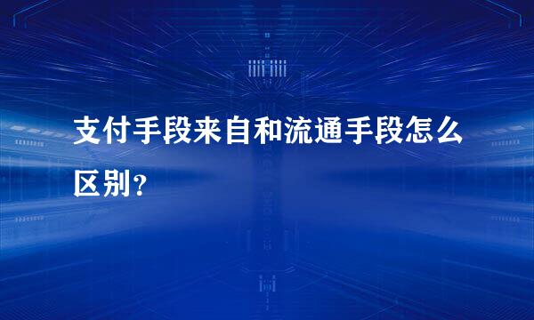 支付手段来自和流通手段怎么区别？