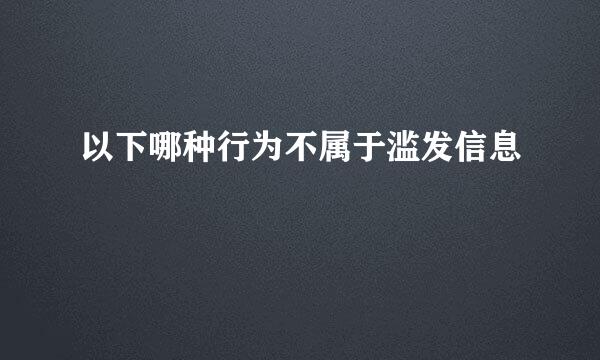 以下哪种行为不属于滥发信息