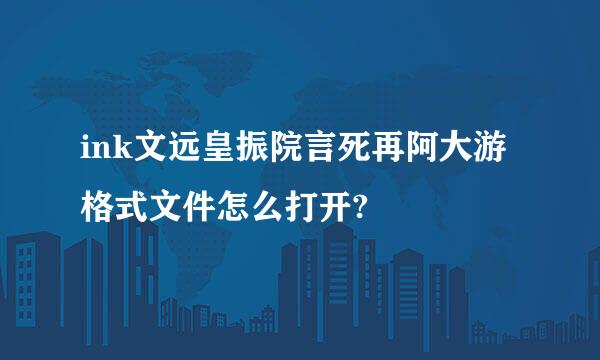 ink文远皇振院言死再阿大游格式文件怎么打开?