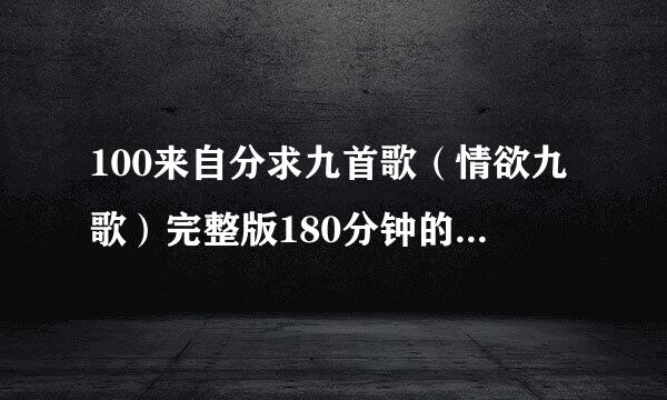 100来自分求九首歌（情欲九歌）完整版180分钟的，不要67分钟的。