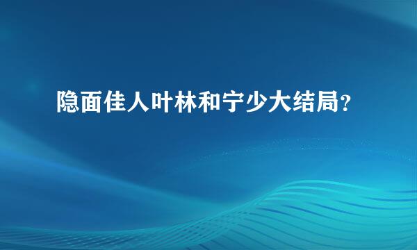 隐面佳人叶林和宁少大结局？