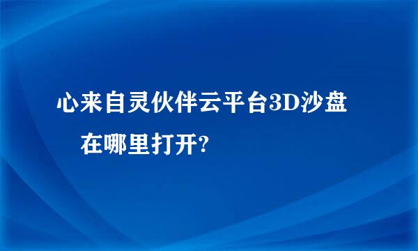 心来自灵伙伴云平台3D沙盘 在哪里打开?