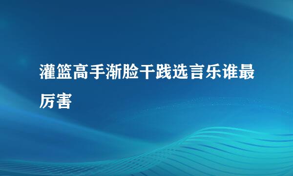 灌篮高手渐脸干践选言乐谁最厉害