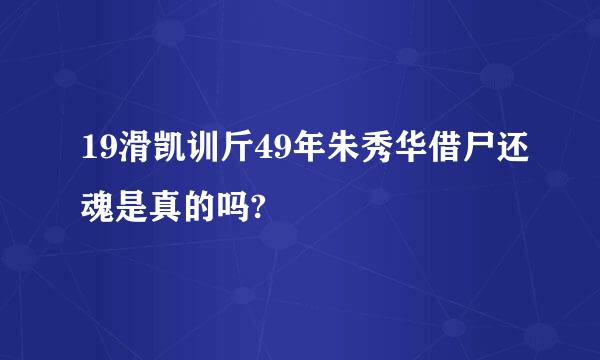 19滑凯训斤49年朱秀华借尸还魂是真的吗?