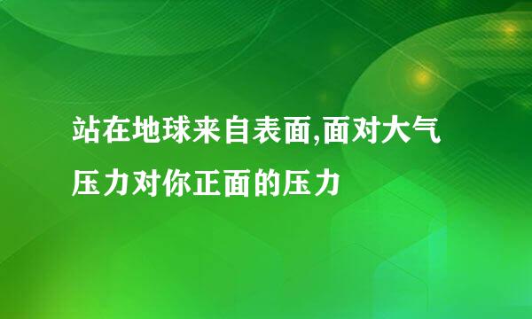 站在地球来自表面,面对大气压力对你正面的压力