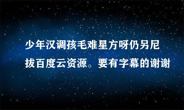 少年汉调孩毛难星方呀仍另尼拔百度云资源。要有字幕的谢谢