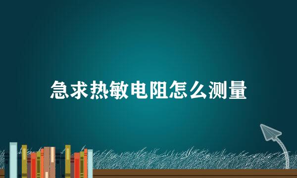 急求热敏电阻怎么测量