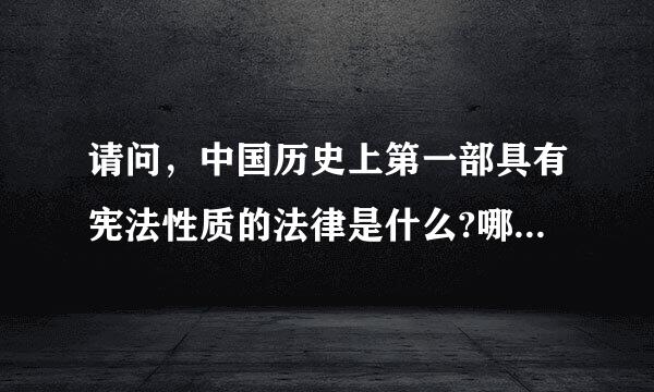 请问，中国历史上第一部具有宪法性质的法律是什么?哪一年颁望华度矛委鸡父布的?