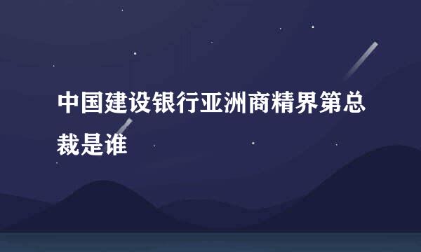 中国建设银行亚洲商精界第总裁是谁