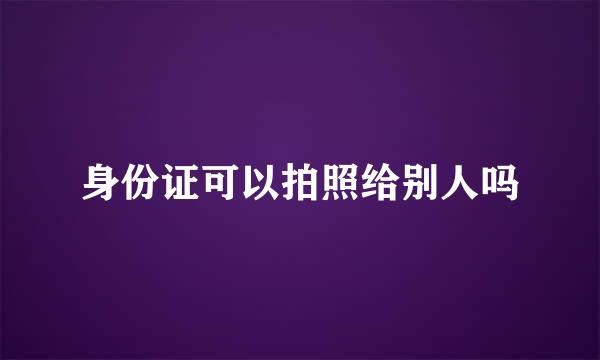 身份证可以拍照给别人吗