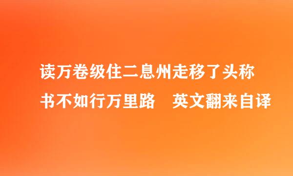 读万卷级住二息州走移了头称书不如行万里路 英文翻来自译