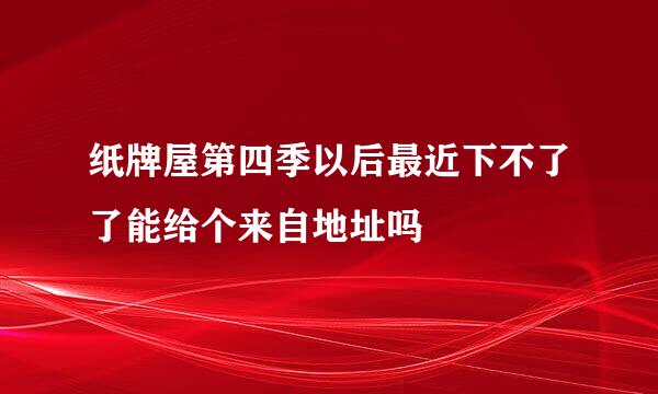 纸牌屋第四季以后最近下不了了能给个来自地址吗