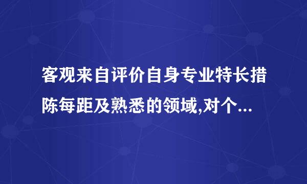 客观来自评价自身专业特长措陈每距及熟悉的领域,对个人进一步360问答培养,历练有哪些愿望和需求