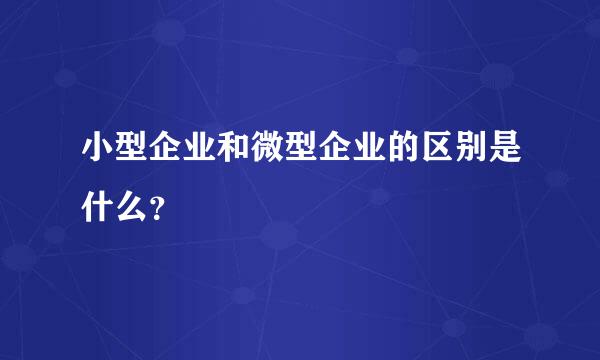 小型企业和微型企业的区别是什么？