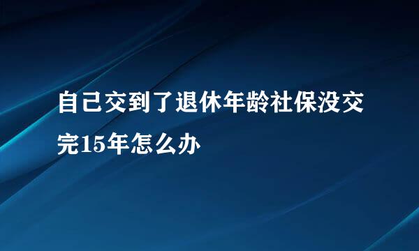 自己交到了退休年龄社保没交完15年怎么办