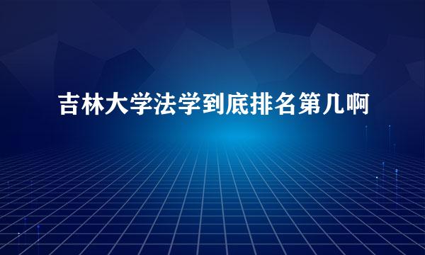 吉林大学法学到底排名第几啊