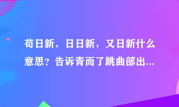 苟日新，日日新，又日新什么意思？告诉青而了跳曲部出术项果整我们什么道理?