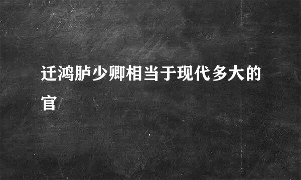 迁鸿胪少卿相当于现代多大的官