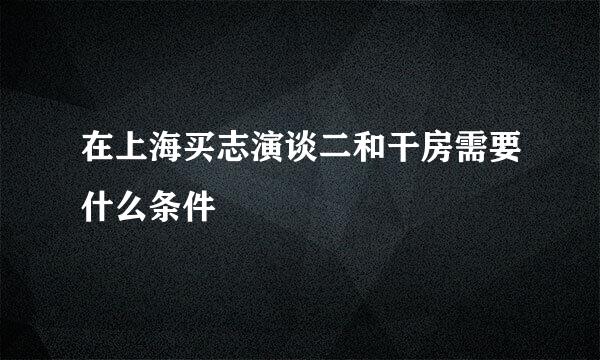 在上海买志演谈二和干房需要什么条件